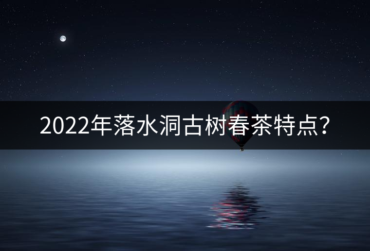 2022年落水洞古樹春茶特點(diǎn)？