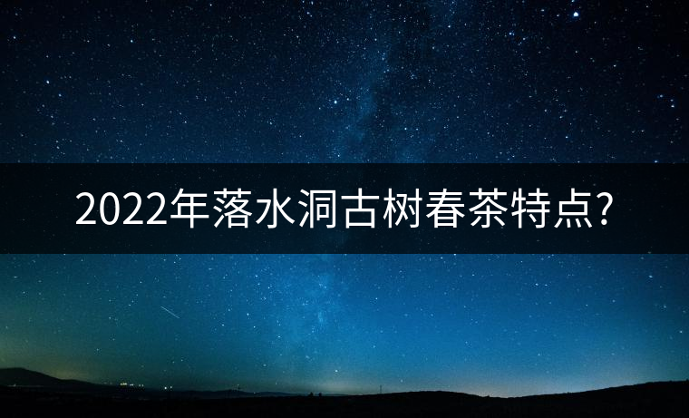 2022年落水洞古樹春茶特點(diǎn)?