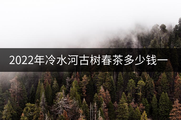 2022年冷水河古樹春茶多少錢一公斤？