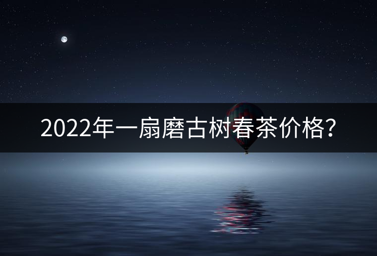 2022年一扇磨古樹春茶價格？