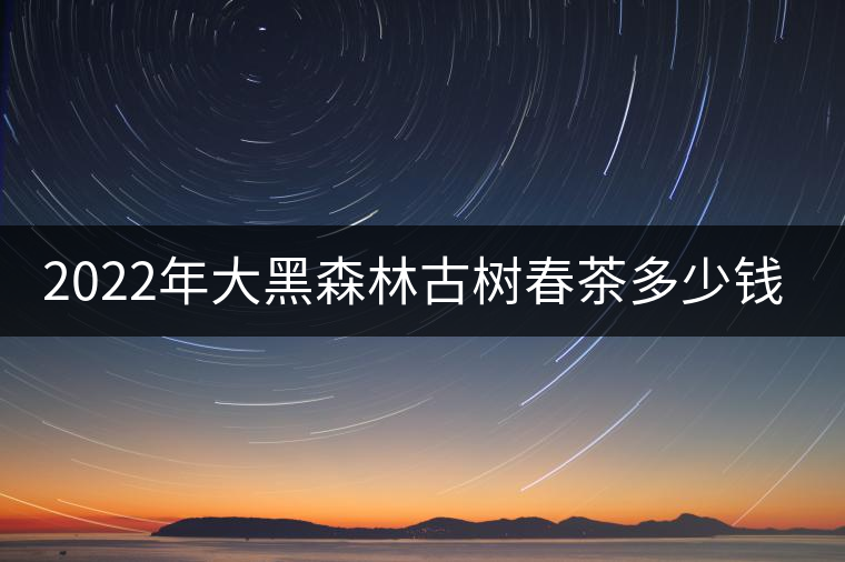 2022年大黑森林古樹春茶多少錢一公斤？