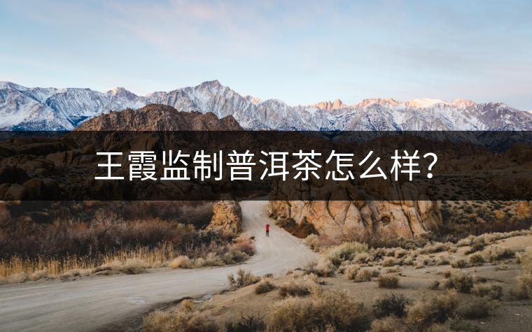 王霞監(jiān)制普洱茶怎么樣？