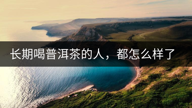 長期喝普洱茶的人，都怎么樣了？為你總結(jié)：或可得到3個(gè)好處