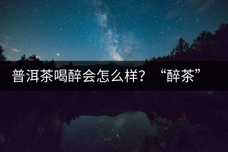 普洱茶喝醉會怎么樣?“醉茶”的原因及解法 普洱茶喝醉會怎么樣?“醉茶”的原因及解法