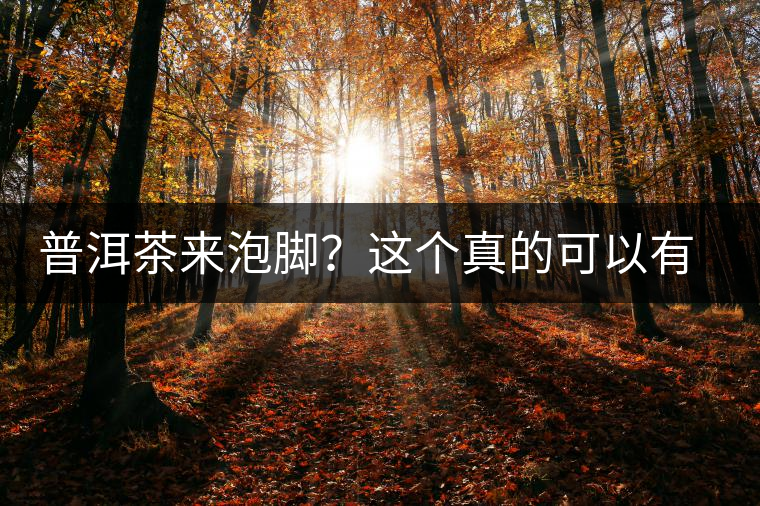 普洱茶來泡腳？這個真的可以有，還有治療腳氣的功效