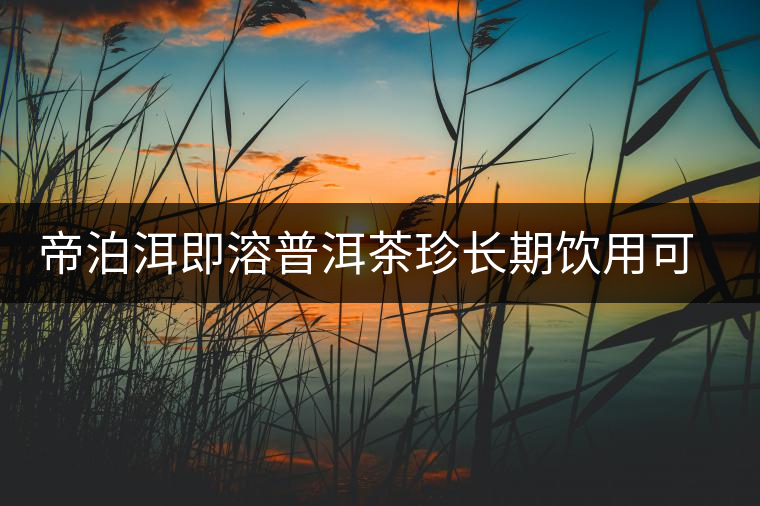 帝泊洱即溶普洱茶珍長期飲用可降三高，別說我沒有告訴你~