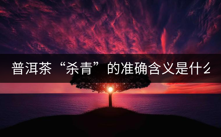 普洱茶“殺青”的準(zhǔn)確含義是什么？