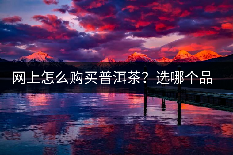 網(wǎng)上怎么購(gòu)買普洱茶？選哪個(gè)品牌比較好？業(yè)內(nèi)人士良心揭秘