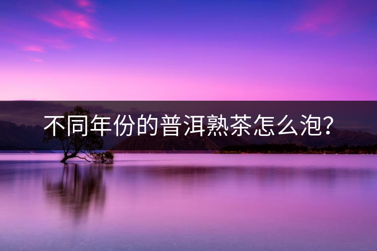 不同年份的普洱熟茶怎么泡？