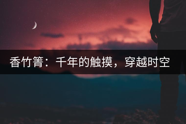 香竹箐：千年的觸摸，穿越時空的證明