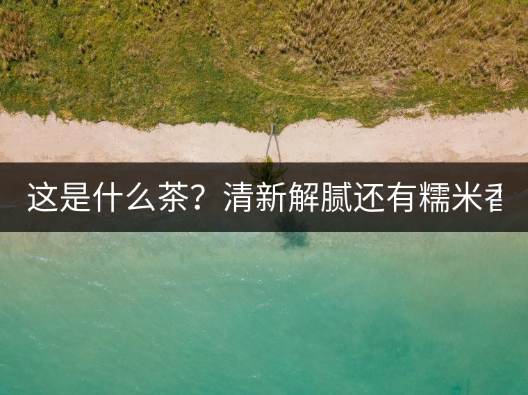 這是什么茶？清新解膩還有糯米香！