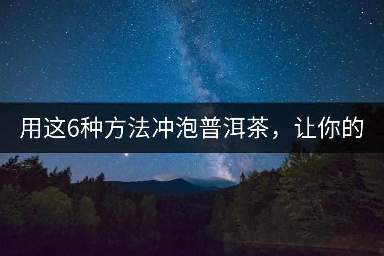 用這6種方法沖泡普洱茶，讓你的茶好喝N倍！