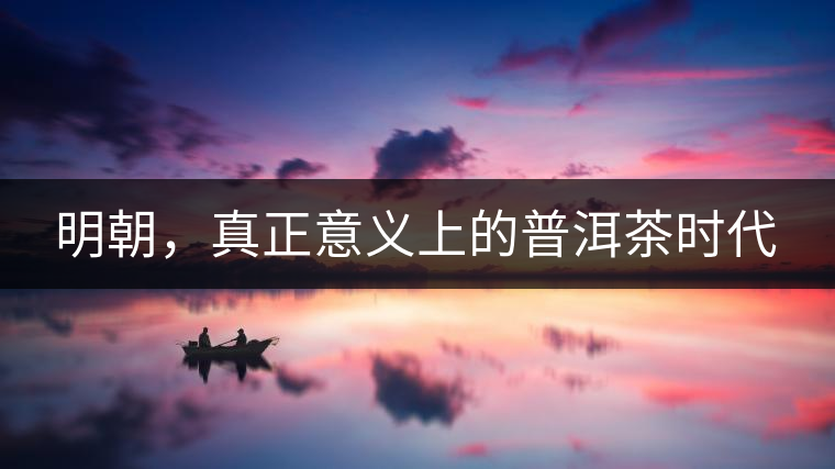 明朝，真正意義上的普洱茶時代
