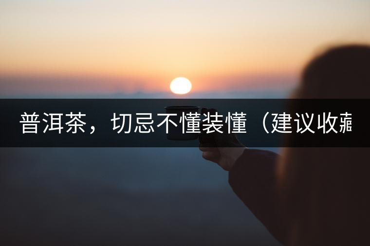 普洱茶，切忌不懂裝懂（建議收藏）