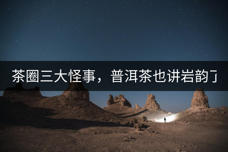 茶圈三大怪事，普洱茶也講巖韻了？