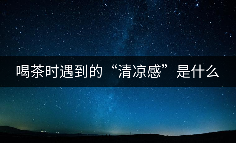 喝茶時(shí)遇到的“清涼感”是什么 喝茶時(shí)遇到的“清涼感”是什么