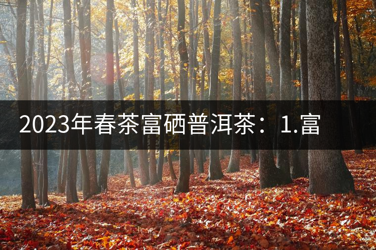 2023年春茶富硒普洱茶：1.富硒有機(jī)手工生普，市場(chǎng)指導(dǎo)價(jià)800元／公斤；2.富硒有機(jī)一級(jí)紅茶，市場(chǎng)指導(dǎo)價(jià)800元／公斤；3.富硒有機(jī)熟普餅，市場(chǎng)指導(dǎo)價(jià)1000元／公斤；4.富硒有機(jī)月光白茶，市場(chǎng)指導(dǎo)價(jià)800元／公斤。