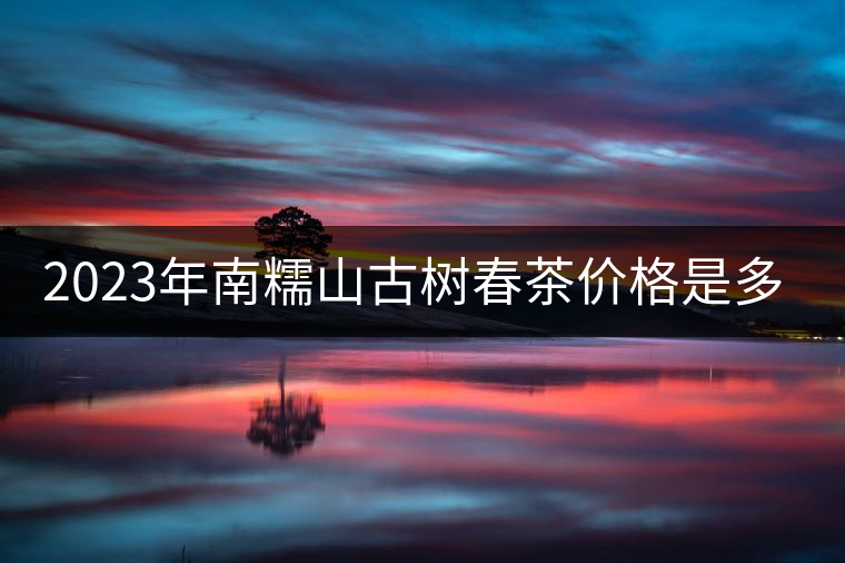 2023年南糯山古樹春茶價格是多少？