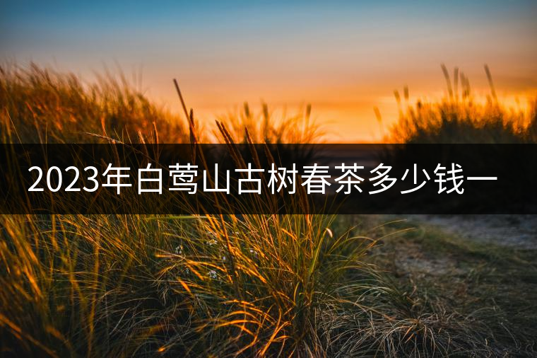 2023年白鶯山古樹春茶多少錢一公斤？