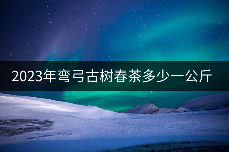 2023年彎弓古樹春茶多少一公斤？