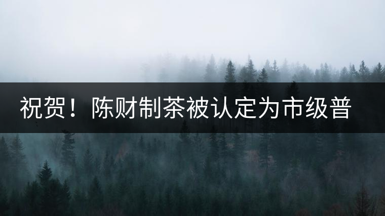 祝賀！陳財(cái)制茶被認(rèn)定為市級普洱茶傳統(tǒng)制茶技藝非遺傳承人