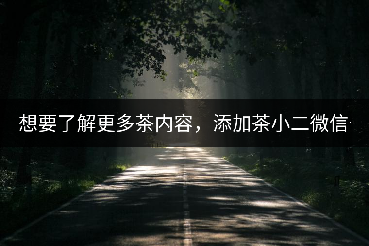 想要了解更多茶內(nèi)容，添加茶小二微信號(hào)：13958007525