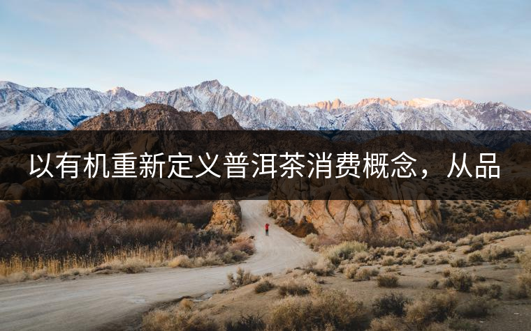 以有機(jī)重新定義普洱茶消費(fèi)概念，從品飲普洱到健康普洱