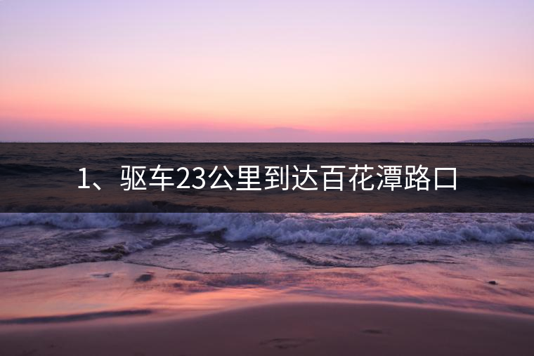 1、驅(qū)車23公里到達百花潭路口
