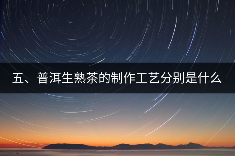 五、普洱生熟茶的制作工藝分別是什么？