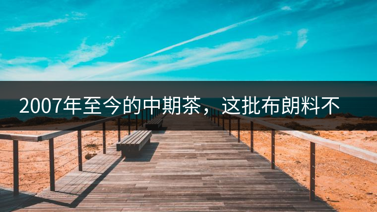 2007年至今的中期茶，這批布朗料不一般