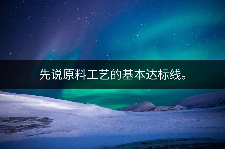 先說(shuō)原料工藝的基本達(dá)標(biāo)線。