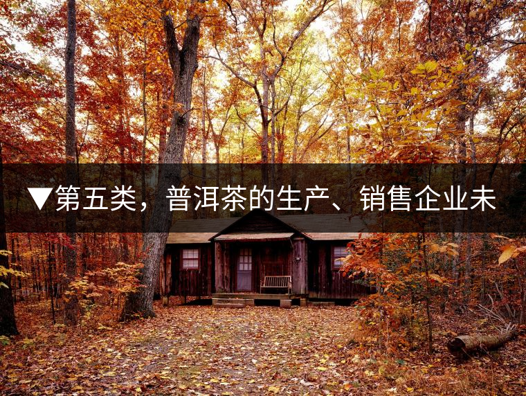 ▼第五類，普洱茶的生產、銷售企業(yè)未售出的庫存