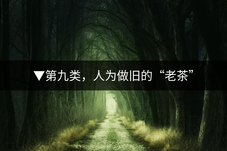 ▼第九類，人為做舊的“老茶”
