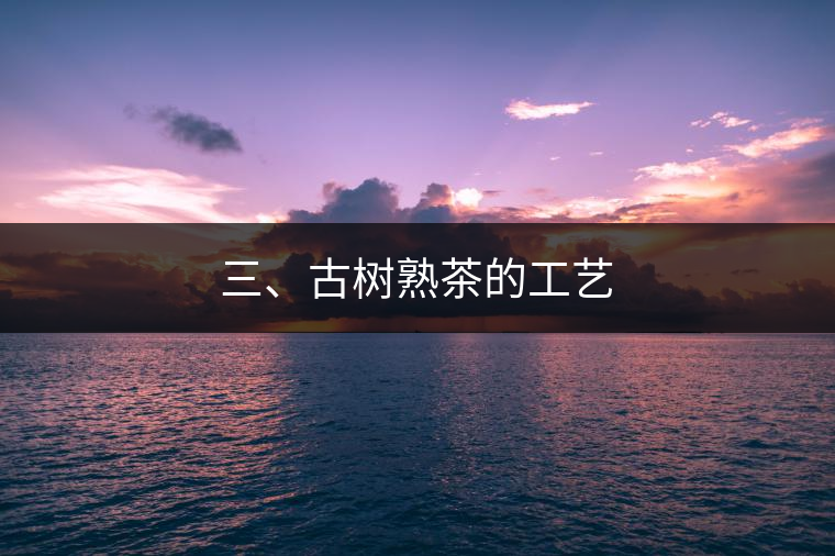 三、古樹熟茶的工藝