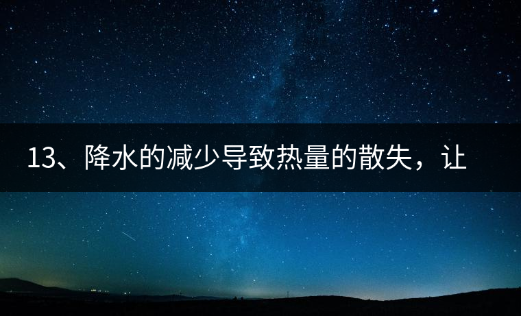 13、降水的減少導(dǎo)致熱量的散失，讓茶醒得晚發(fā)得晚。植物成長需水分、養(yǎng)分、還需熱量，熱量的獲得有外部的內(nèi)部的及自身的三種方式，也就是說來自于太陽地球及物體自身。
