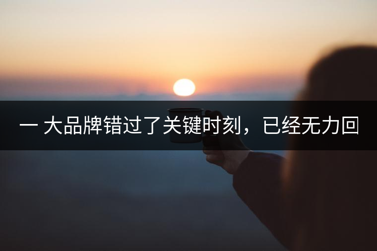 一 大品牌錯過了關鍵時刻，已經無力回天！