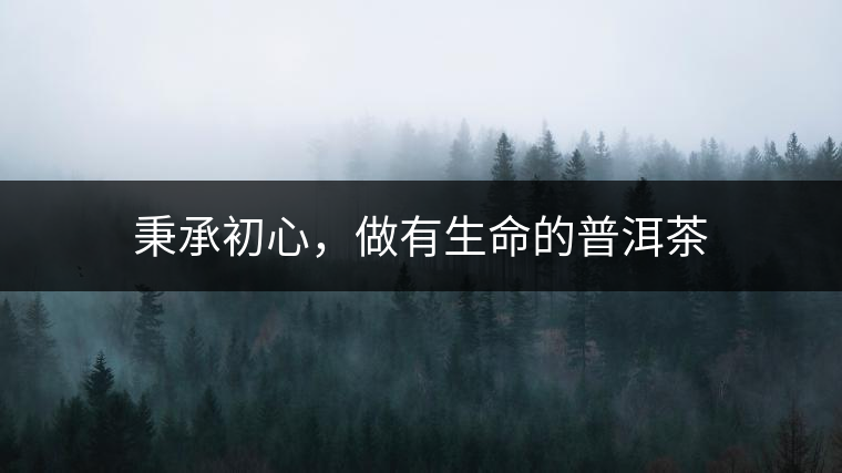 秉承初心，做有生命的普洱茶