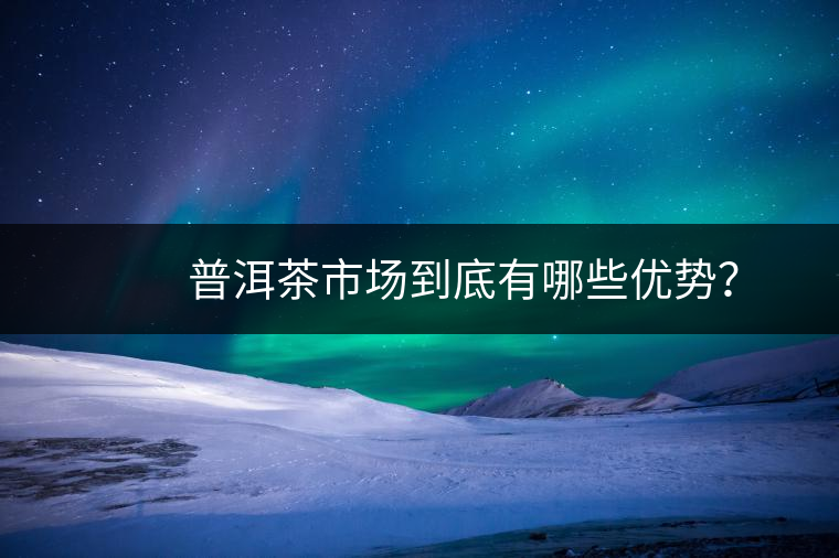 　　普洱茶市場到底有哪些優(yōu)勢？