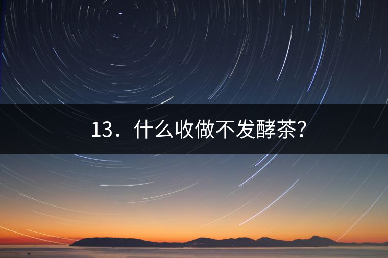 ? 13．什么收做不發(fā)酵茶？