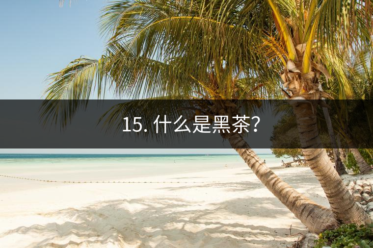 ? 15. 什么是黑茶？