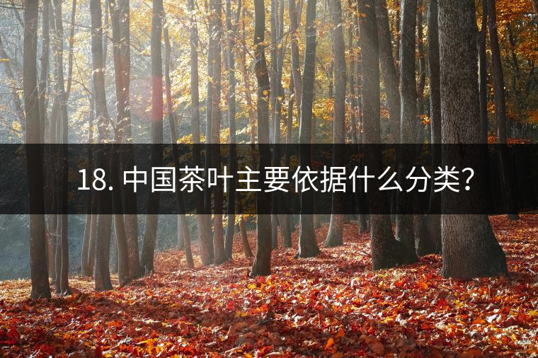 ? 18. 中國茶葉主要依據(jù)什么分類？