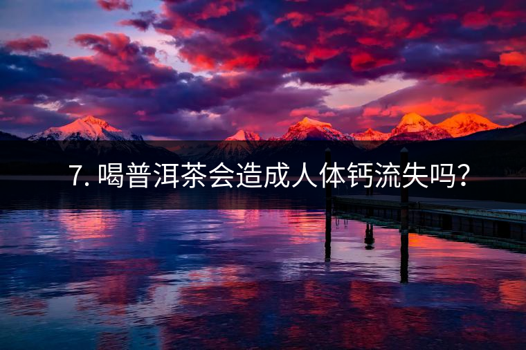 ? 7. 喝普洱茶會造成人體鈣流失嗎？