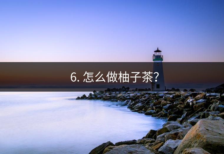 ? 6. 怎么做柚子茶？