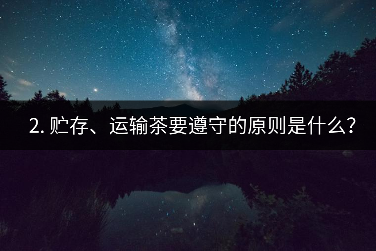 ? 2. 貯存、運輸茶要遵守的原則是什么？