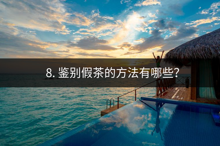 ? 8. 鑒別假茶的方法有哪些？