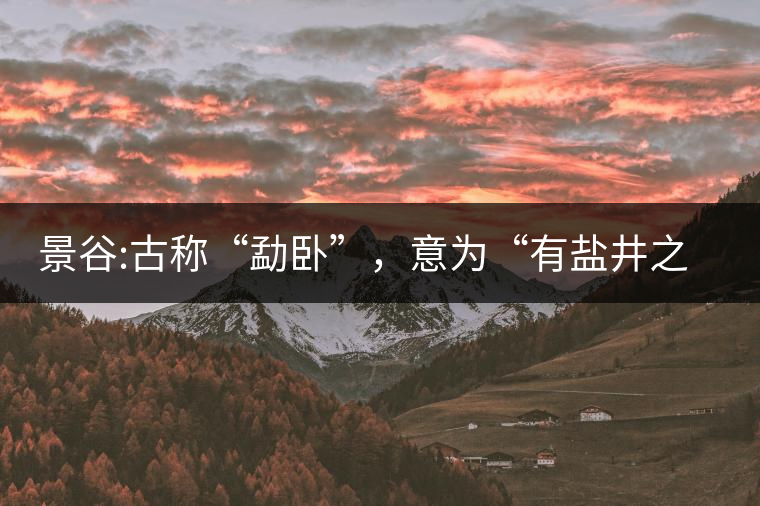 景谷:古稱“勐臥”，意為“有鹽井之地”景谷縣，地處無(wú)量山脈西南側(cè)
