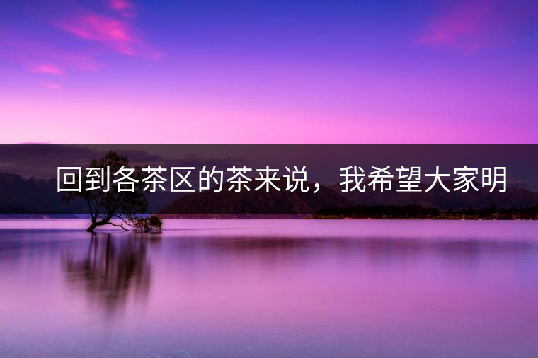 　回到各茶區(qū)的茶來說，我希望大家明白幾個基本的結(jié)論：