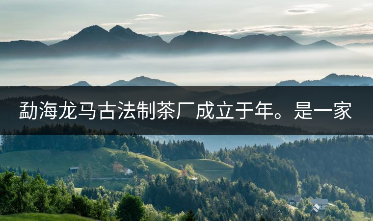 勐海龍馬古法制茶廠成立于年。是一家有限責(zé)任公司，勐海龍馬古法制茶廠法人是林木強(qiáng)，主要面象全國市場，客戶群為中小型企業(yè)。員工人數(shù)66人，公司經(jīng)營模式為生產(chǎn)型，不斷提升企業(yè)的核心競爭力，使企業(yè)在發(fā)展中樹立起良好的社會形象。主營范圍：，憑借專業(yè)的水平和成熟的技術(shù)。公司將始終堅持“質(zhì)量第一，信譽(yù)第一”的宗旨，以科學(xué)的管理手段，雄厚的技術(shù)力量，將不斷深化改革，創(chuàng)新機(jī)制，適應(yīng)市場，全面發(fā)展，歡迎各界朋友蒞臨參觀、指導(dǎo)和業(yè)務(wù)洽談。