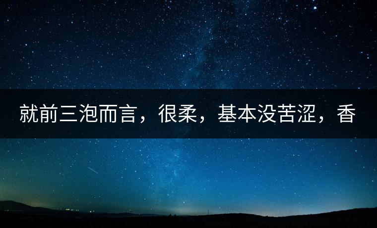 就前三泡而言，很柔，基本沒(méi)苦澀，香氣也很好。