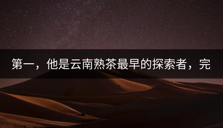 第一，他是云南熟茶最早的探索者，完成了從0到1的技術(shù)奠基
